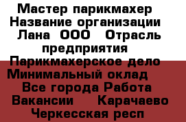 Мастер-парикмахер › Название организации ­ Лана, ООО › Отрасль предприятия ­ Парикмахерское дело › Минимальный оклад ­ 1 - Все города Работа » Вакансии   . Карачаево-Черкесская респ.